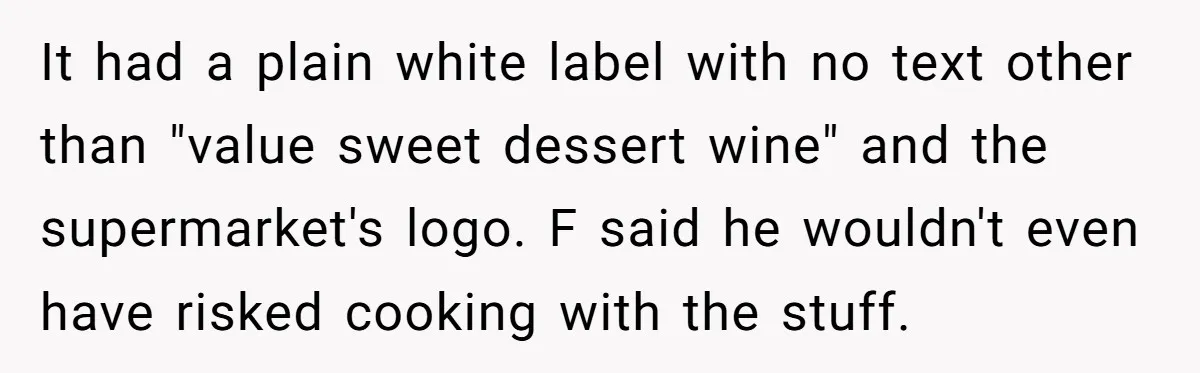 Son-In-Law Serves Mother-In-Law Her ‘Favorite’ Cheap Wine While Everyone Else Sips The Good Stuff It had a plain white label with no text other than "value sweet dessert wine" and the supermarket's logo. F said he wouldn't even have risked cooking with the stuff.
