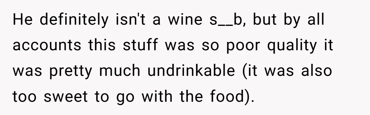 Son-In-Law Serves Mother-In-Law Her ‘Favorite’ Cheap Wine While Everyone Else Sips The Good Stuff He definitely isn't a wine s__b, but by all accounts this stuff was so poor quality it was pretty much undrinkable (it was also too sweet to go with the...