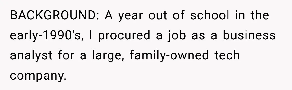 Boss Refused To Pay $70K, So This Employee Walked Away With $1.8 Million BACKGROUND: A year out of school in the early-1990's, I procured a job as a business analyst for a large, family-owned tech company.