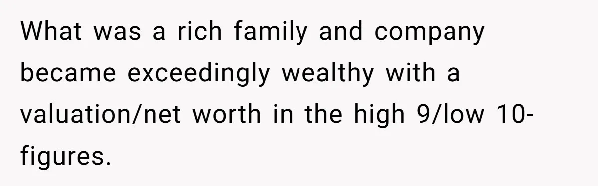 Boss Refused To Pay $70K, So This Employee Walked Away With $1.8 Million What was a rich family and company became exceedingly wealthy with a valuation/net worth in the high 9/low 10-figures.