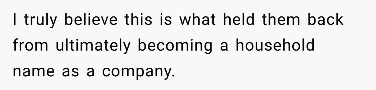Boss Refused To Pay $70K, So This Employee Walked Away With $1.8 Million I truly believe this is what held them back from ultimately becoming a household name as a company.