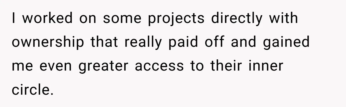 Boss Refused To Pay $70K, So This Employee Walked Away With $1.8 Million I worked on some projects directly with ownership that really paid off and gained me even greater access to their inner circle.