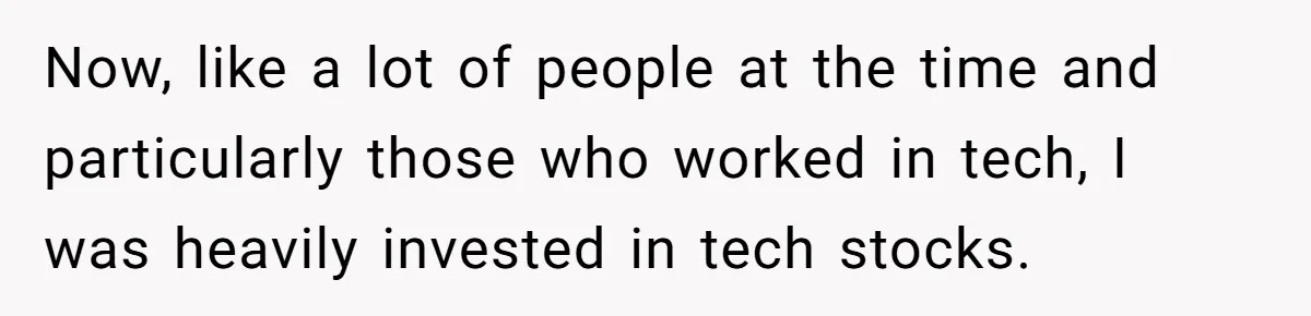 Boss Refused To Pay $70K, So This Employee Walked Away With $1.8 Million Now, like a lot of people at the time and particularly those who worked in tech, I was heavily invested in tech stocks.
