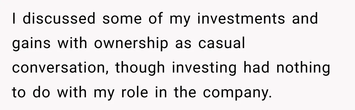 Boss Refused To Pay $70K, So This Employee Walked Away With $1.8 Million I discussed some of my investments and gains with ownership as casual conversation, though investing had nothing to do with my role in the company.