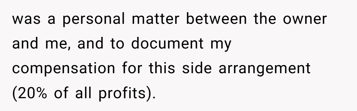 Boss Refused To Pay $70K, So This Employee Walked Away With $1.8 Million was a personal matter between the owner and me, and to document my compensation for this side arrangement (20% of all profits).