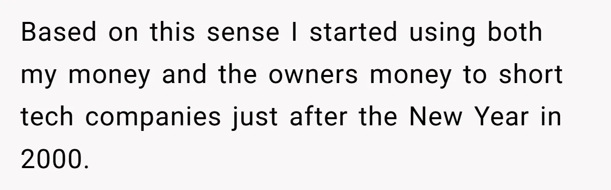 Boss Refused To Pay $70K, So This Employee Walked Away With $1.8 Million Based on this sense I started using both my money and the owners money to short tech companies just after the New Year in 2000.