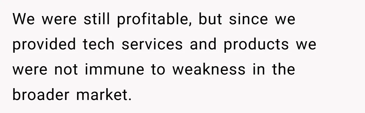 Boss Refused To Pay $70K, So This Employee Walked Away With $1.8 Million We were still profitable, but since we provided tech services and products we were not immune to weakness in the broader market.