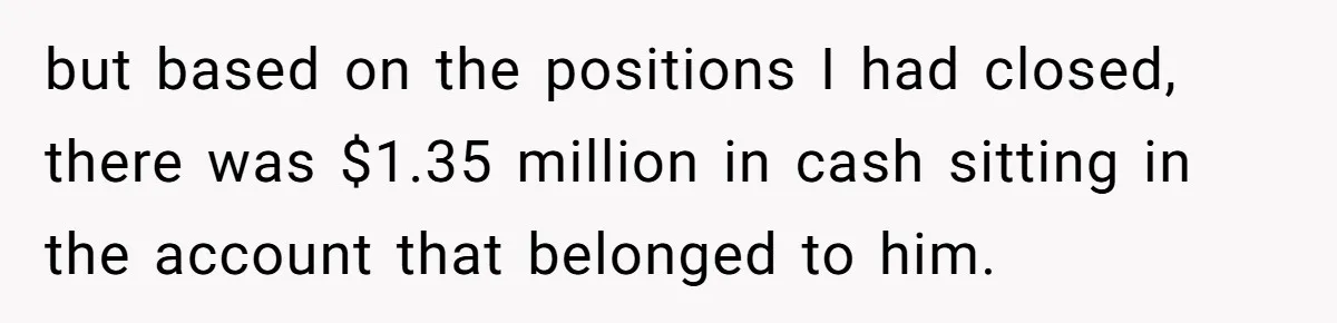 Boss Refused To Pay $70K, So This Employee Walked Away With $1.8 Million but based on the positions I had closed, there was $1.35 million in cash sitting in the account that belonged to him.