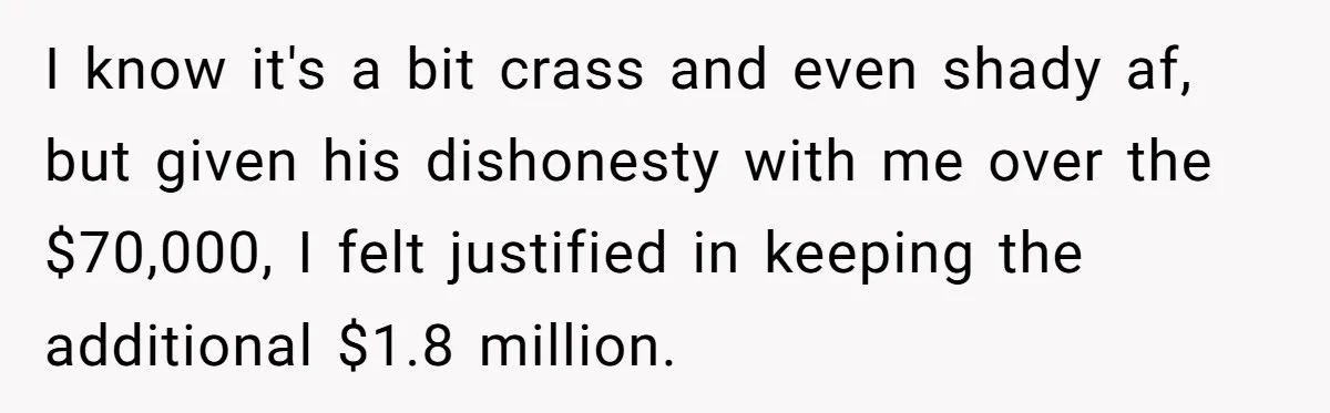 Boss Refused To Pay $70K, So This Employee Walked Away With $1.8 Million I know it's a bit crass and even shady af, but given his dishonesty with me over the $70,000, I felt justified in keeping the additional $1.8 million.