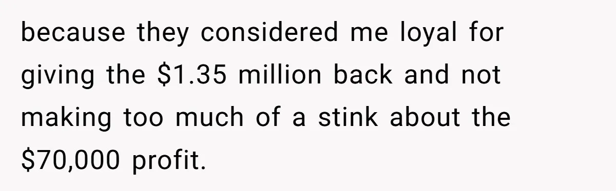 Boss Refused To Pay $70K, So This Employee Walked Away With $1.8 Million because they considered me loyal for giving the $1.35 million back and not making too much of a stink about the $70,000 profit.