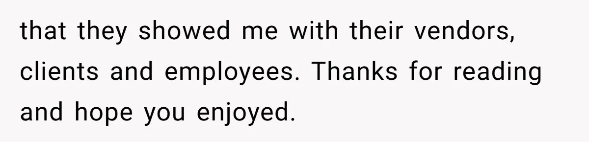 Boss Refused To Pay $70K, So This Employee Walked Away With $1.8 Million that they showed me with their vendors, clients and employees. Thanks for reading and hope you enjoyed.