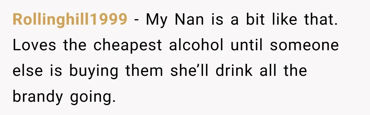 Son-In-Law Serves Mother-In-Law Her ‘Favorite’ Cheap Wine While Everyone Else Sips The Good Stuff Rollinghill1999 − My Nan is a bit like that. Loves the cheapest alcohol until someone else is buying them she’ll drink all the brandy going.