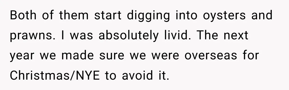 Son-In-Law Serves Mother-In-Law Her ‘Favorite’ Cheap Wine While Everyone Else Sips The Good Stuff Both of them start digging into oysters and prawns. I was absolutely livid. The next year we made sure we were overseas for Christmas/NYE to avoid it.
