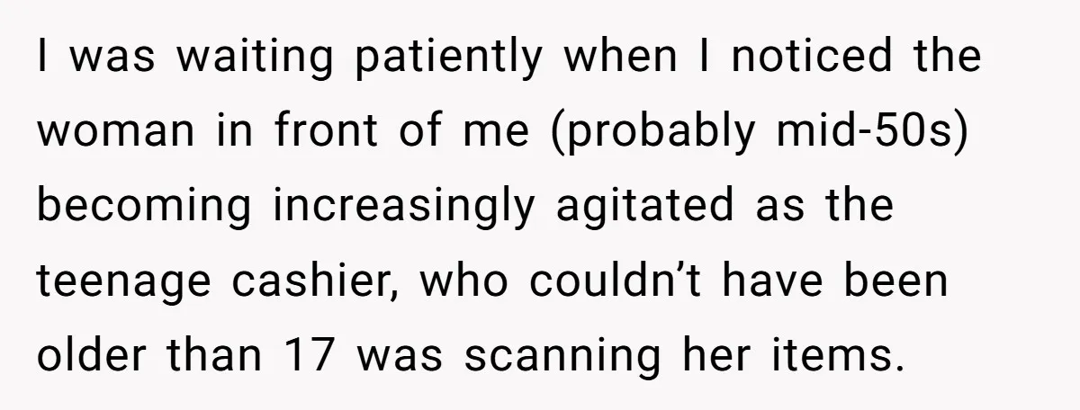 I was waiting patiently when I noticed the woman in front of me (probably mid-50s) becoming increasingly agitated as the teenage cashier, who couldn’t have been older than 17 was...
