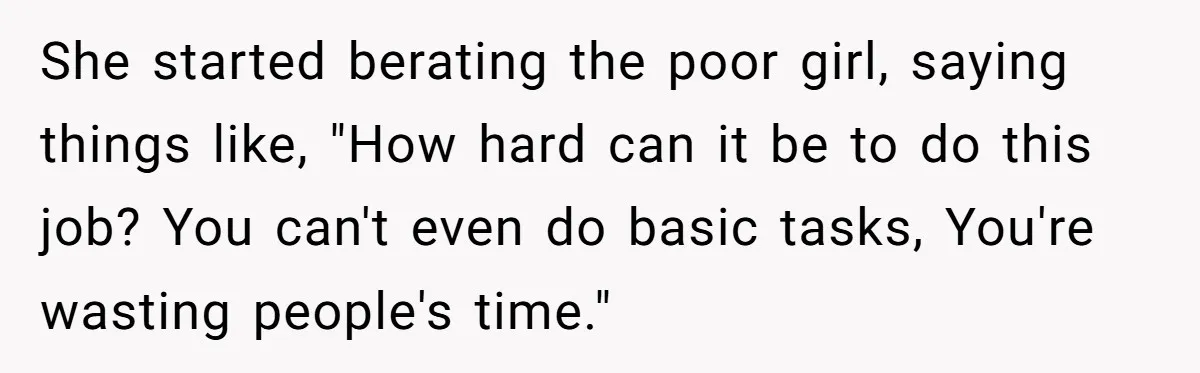 She started berating the poor girl, saying things like, "How hard can it be to do this job? You can't even do basic tasks, You're wasting people's time."