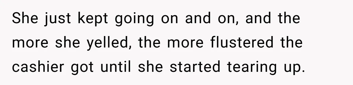 She just kept going on and on, and the more she yelled, the more flustered the cashier got until she started tearing up.