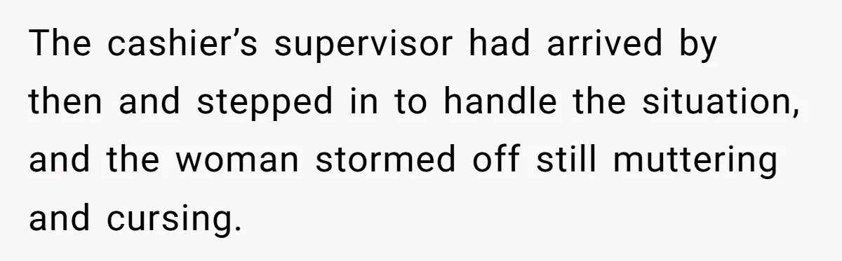 The cashier’s supervisor had arrived by then and stepped in to handle the situation, and the woman stormed off still muttering and cursing.