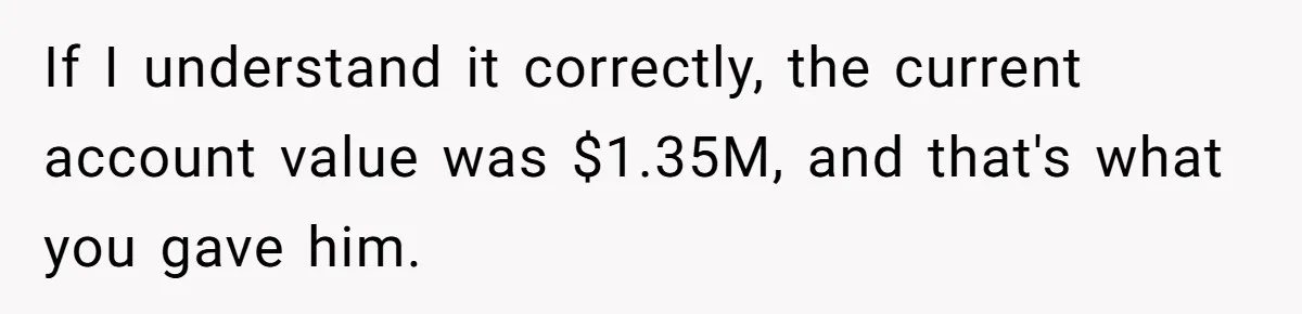 Boss Refused To Pay $70K, So This Employee Walked Away With $1.8 Million If I understand it correctly, the current account value was $1.35M, and that's what you gave him.