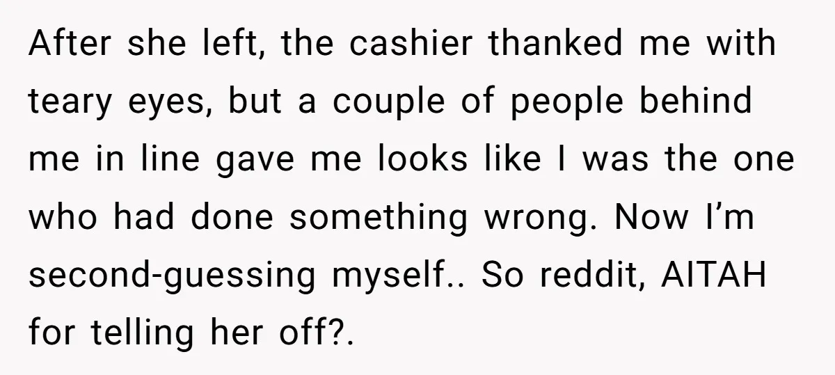 After she left, the cashier thanked me with teary eyes, but a couple of people behind me in line gave me looks like I was the one who had done...