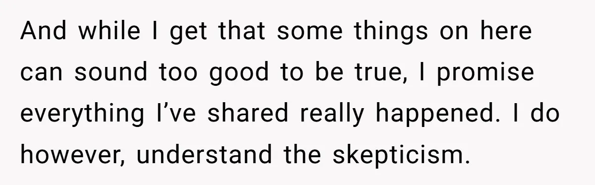 And while I get that some things on here can sound too good to be true, I promise everything I’ve shared really happened. I do however, understand the skepticism.
