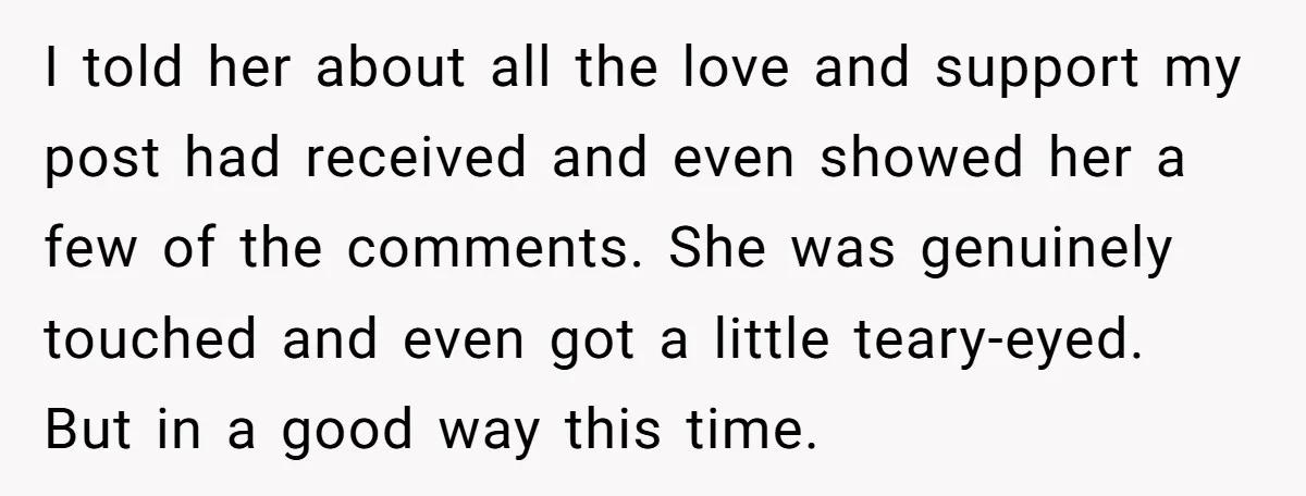 I told her about all the love and support my post had received and even showed her a few of the comments. She was genuinely touched and even got a...