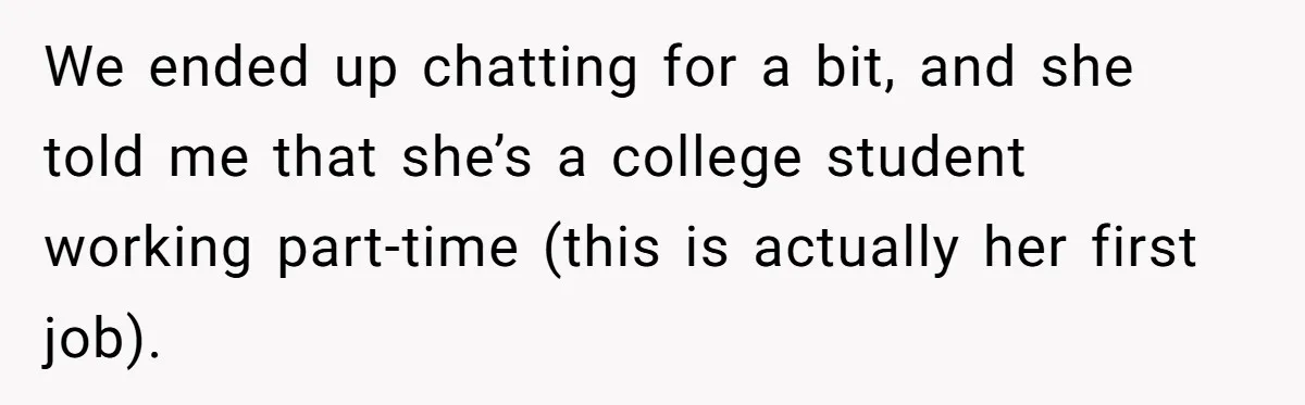 We ended up chatting for a bit, and she told me that she’s a college student working part-time (this is actually her first job).