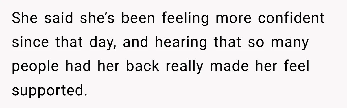 She said she’s been feeling more confident since that day, and hearing that so many people had her back really made her feel supported.