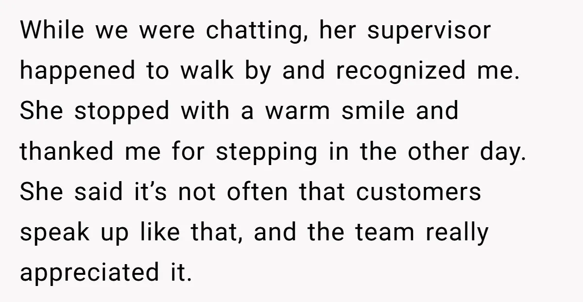 While we were chatting, her supervisor happened to walk by and recognized me. She stopped with a warm smile and thanked me for stepping in the other day. She said...