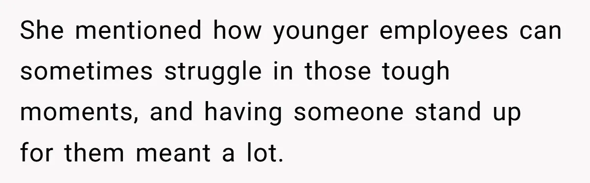 She mentioned how younger employees can sometimes struggle in those tough moments, and having someone stand up for them meant a lot.