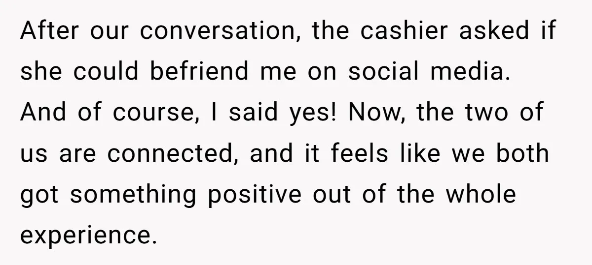 After our conversation, the cashier asked if she could befriend me on social media. And of course, I said yes! Now, the two of us are connected, and it feels...