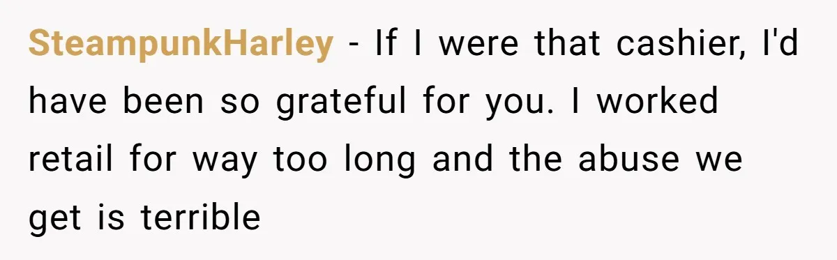 SteampunkHarley − If I were that cashier, I'd have been so grateful for you. I worked retail for way too long and the abuse we get is terrible