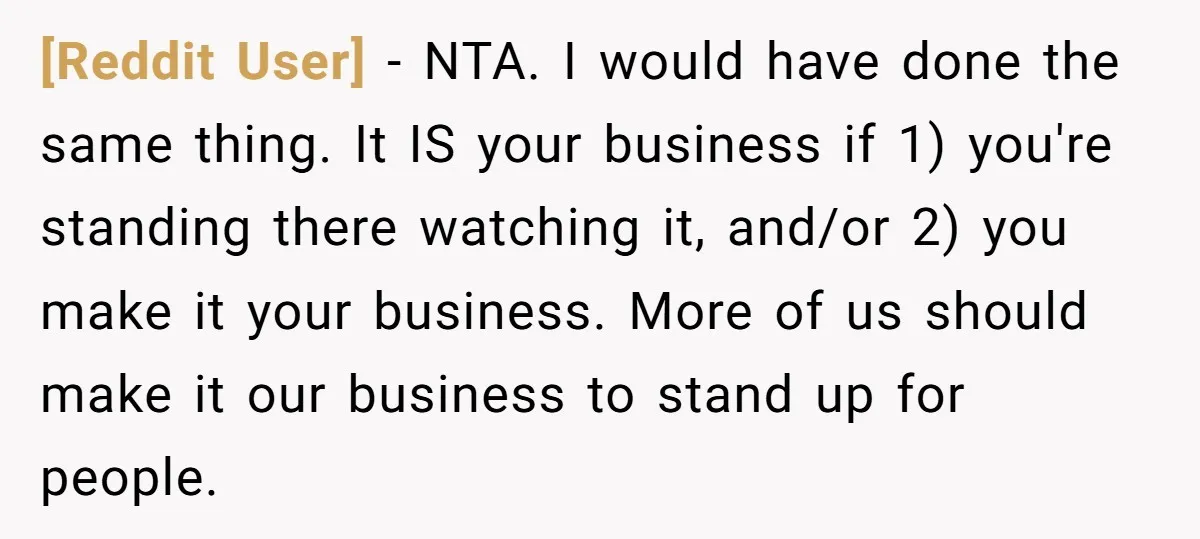 [Reddit User] − NTA. I would have done the same thing. It IS your business if 1) you're standing there watching it, and/or 2) you make it your business. More...
