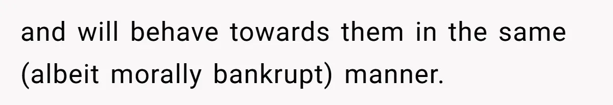 Boss Refused To Pay $70K, So This Employee Walked Away With $1.8 Million and will behave towards them in the same (albeit morally bankrupt) manner.