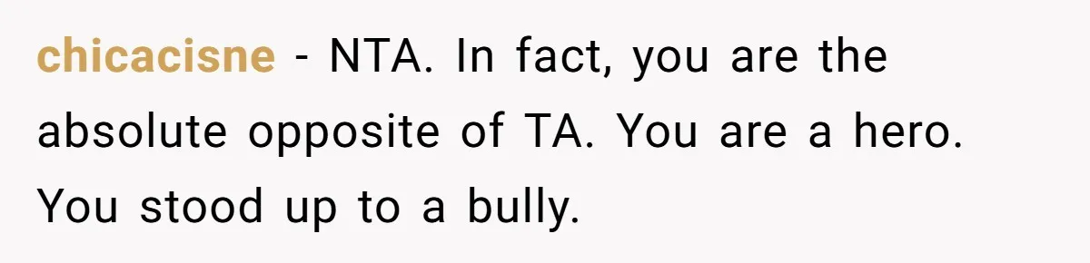 chicacisne − NTA. In fact, you are the absolute opposite of TA. You are a hero. You stood up to a bully.
