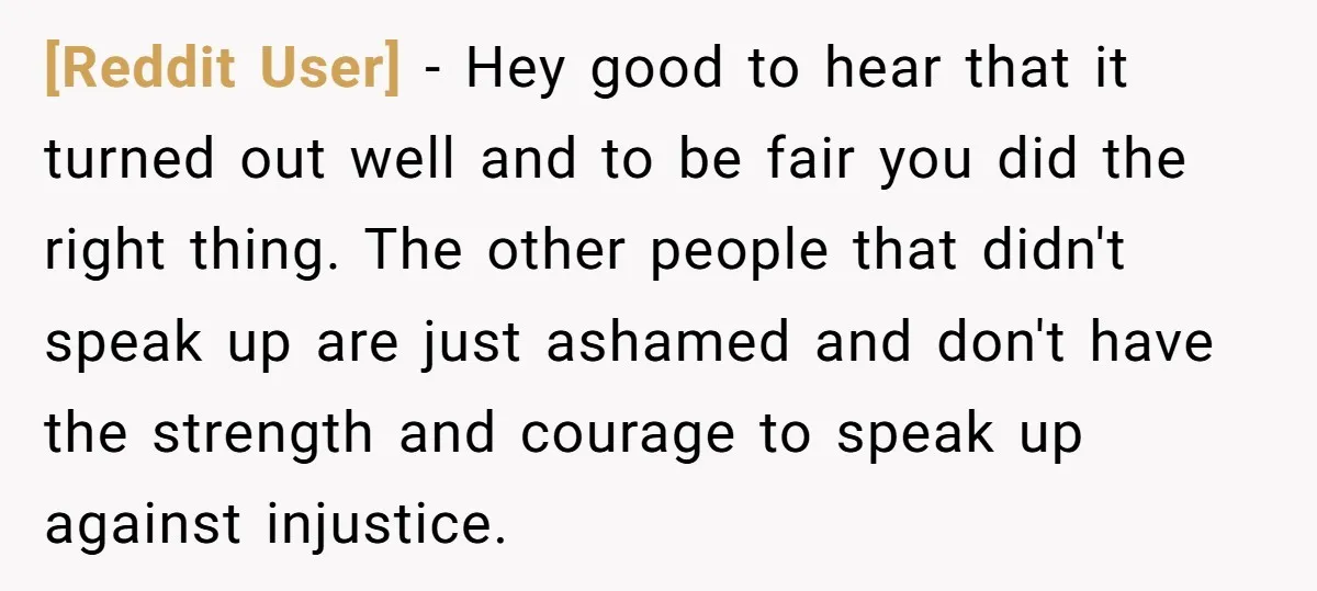 [Reddit User] − Hey good to hear that it turned out well and to be fair you did the right thing. The other people that didn't speak up are just...