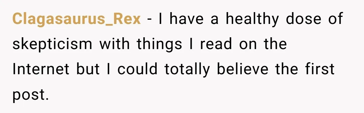 Clagasaurus_Rex − I have a healthy dose of skepticism with things I read on the Internet but I could totally believe the first post.