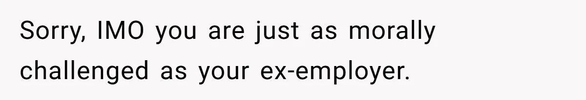 Boss Refused To Pay $70K, So This Employee Walked Away With $1.8 Million Sorry, IMO you are just as morally challenged as your ex-employer.
