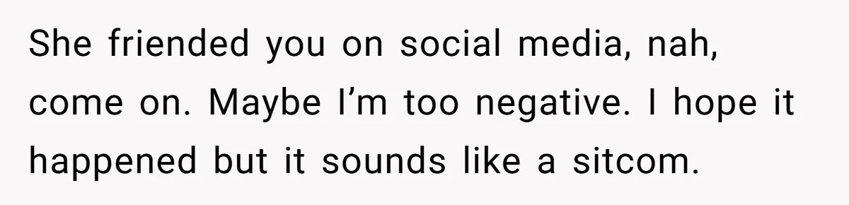 She friended you on social media, nah, come on. Maybe I’m too negative. I hope it happened but it sounds like a sitcom.