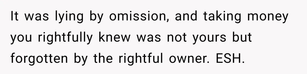 Boss Refused To Pay $70K, So This Employee Walked Away With $1.8 Million It was lying by omission, and taking money you rightfully knew was not yours but forgotten by the rightful owner. ESH.