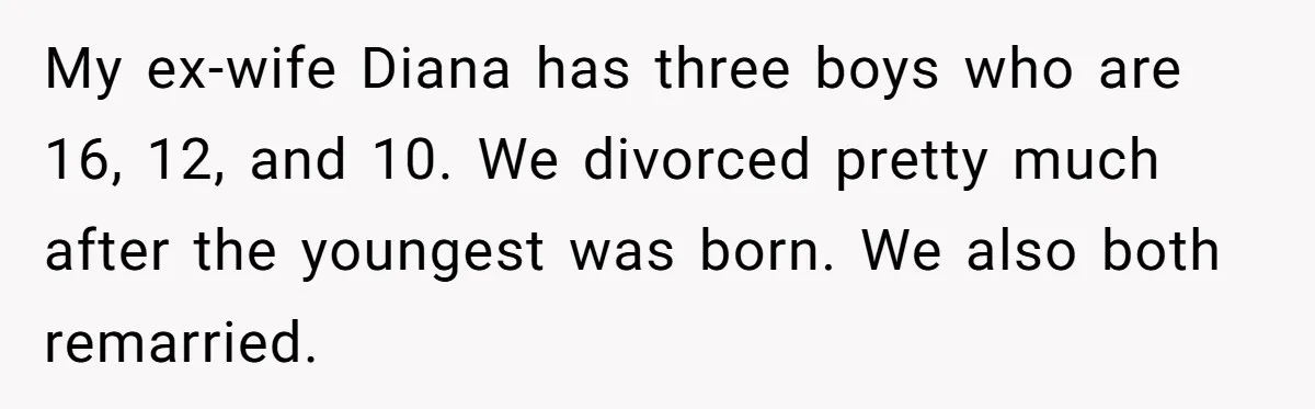 My ex-wife Diana has three boys who are 16, 12, and 10. We divorced pretty much after the youngest was born. We also both remarried.