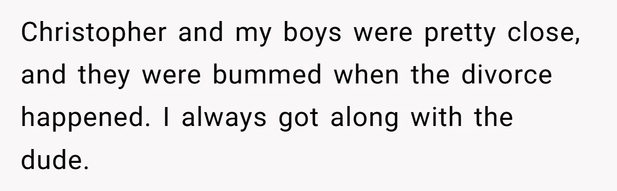 Christopher and my boys were pretty close, and they were bummed when the divorce happened. I always got along with the dude.