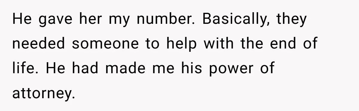 He gave her my number. Basically, they needed someone to help with the end of life. He had made me his power of attorney.