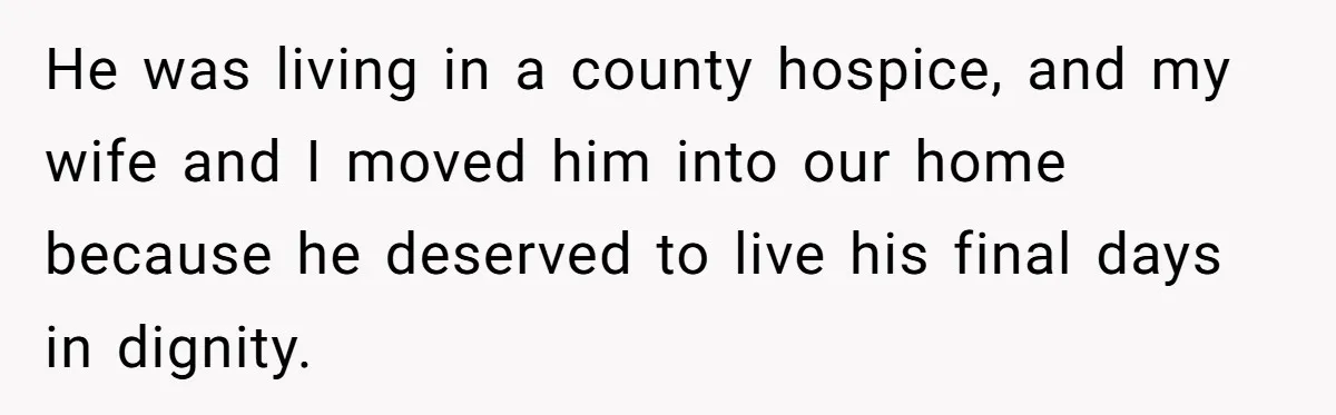 He was living in a county hospice, and my wife and I moved him into our home because he deserved to live his final days in dignity.