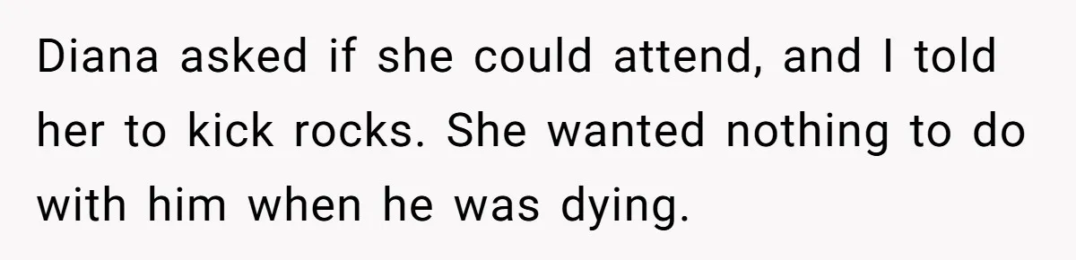 Diana asked if she could attend, and I told her to kick rocks. She wanted nothing to do with him when he was dying.