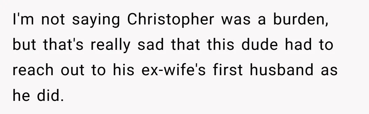 I'm not saying Christopher was a burden, but that's really sad that this dude had to reach out to his ex-wife's first husband as he did.