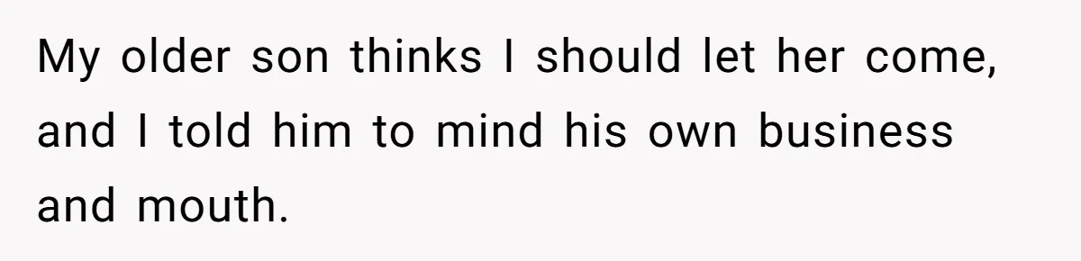 My older son thinks I should let her come, and I told him to mind his own business and mouth.