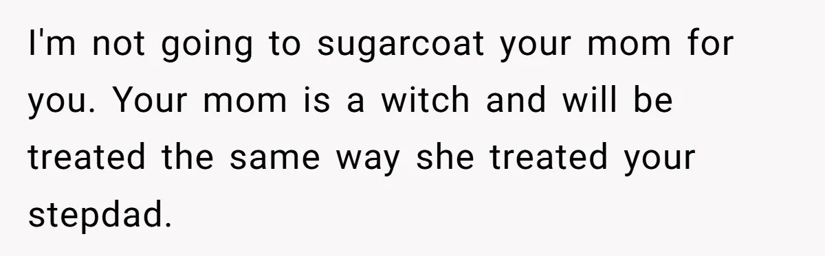 I'm not going to sugarcoat your mom for you. Your mom is a witch and will be treated the same way she treated your stepdad.