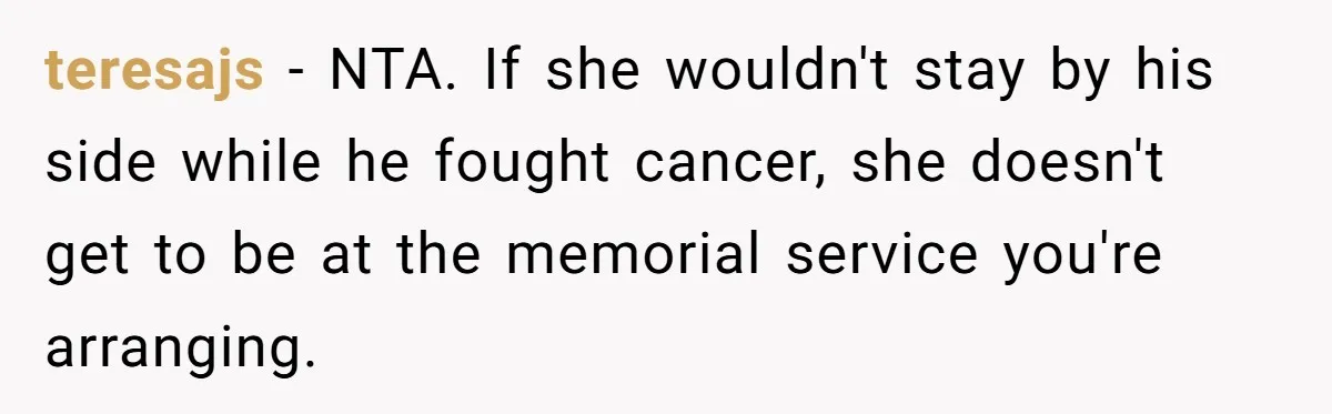 teresajs − NTA. If she wouldn't stay by his side while he fought cancer, she doesn't get to be at the memorial service you're arranging.