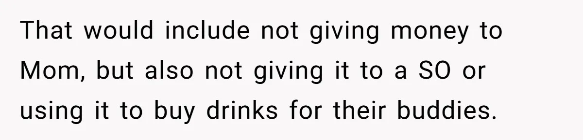 That would include not giving money to Mom, but also not giving it to a SO or using it to buy drinks for their buddies.