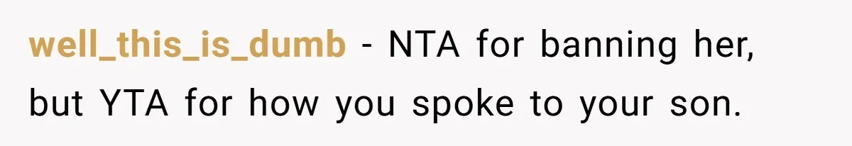well_this_is_dumb − NTA for banning her, but YTA for how you spoke to your son.